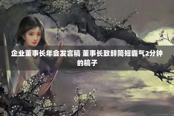 企业董事长年会发言稿 董事长致辞简短霸气2分钟的稿子